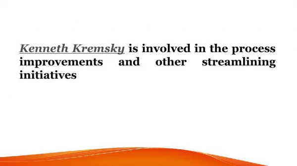 Kenneth Kremsky is involved in the process improvements and other streamlining initiatives