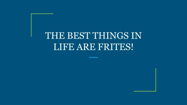 THE BEST THINGS IN LIFE ARE FRITES!
