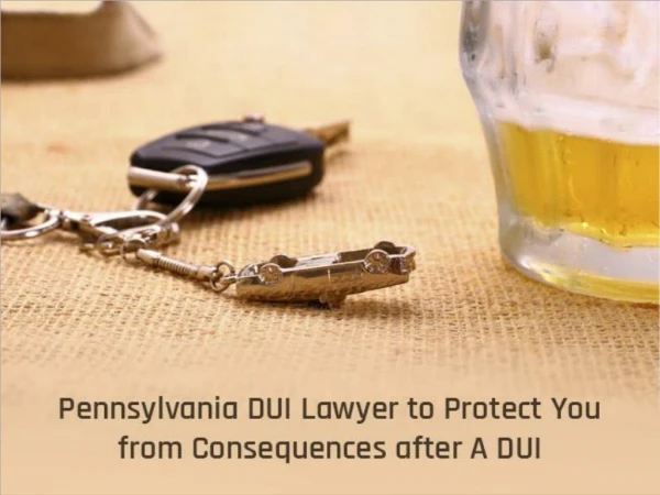 Pennsylvania DUI Lawyer to Protect You from Consequences after A DUI