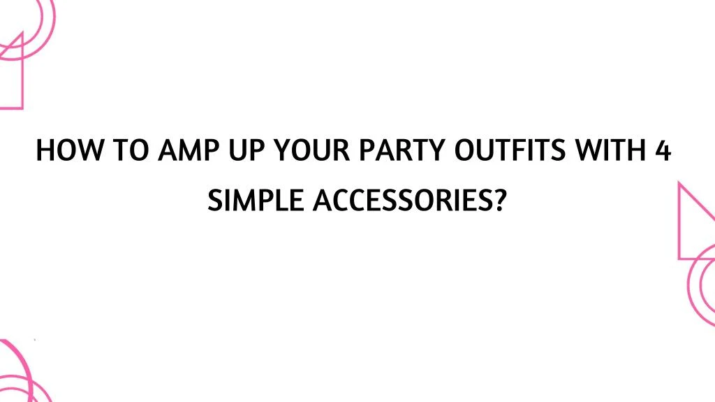 how to amp up your party outfits with 4 simple