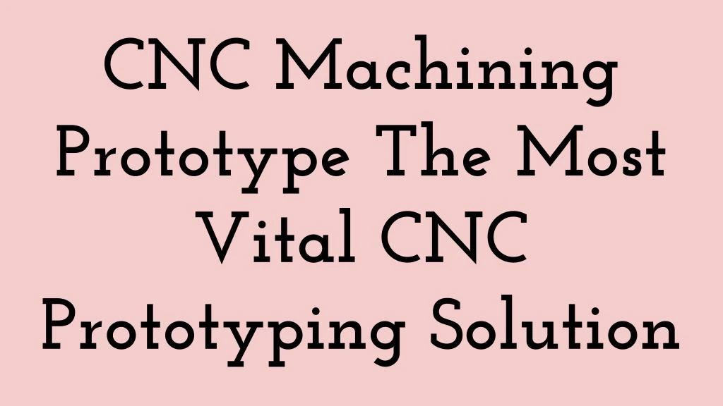 cnc machining prototype the most vital