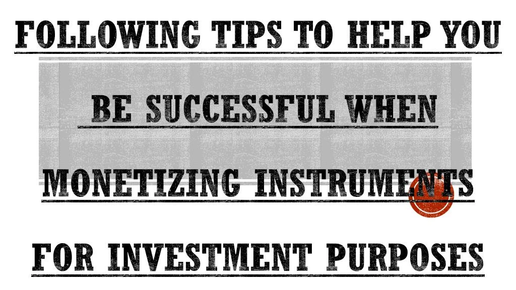 following tips to help you be successful when monetizing instruments for investment purposes
