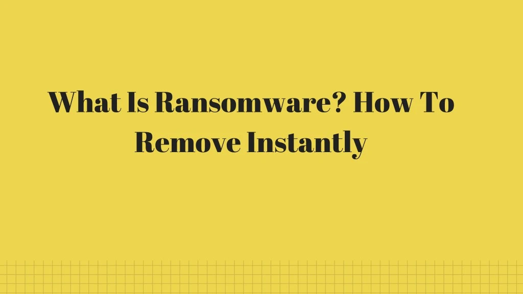 what is ransomware how to remove instantly