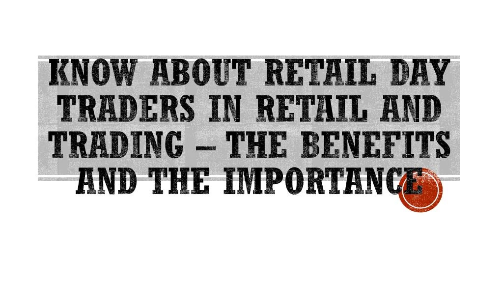 know about retail day traders in retail and trading the benefits and the importance