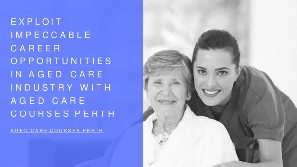 Exploit Impeccable Career Opportunities In Aged Care Industry With Aged Care Courses Perth