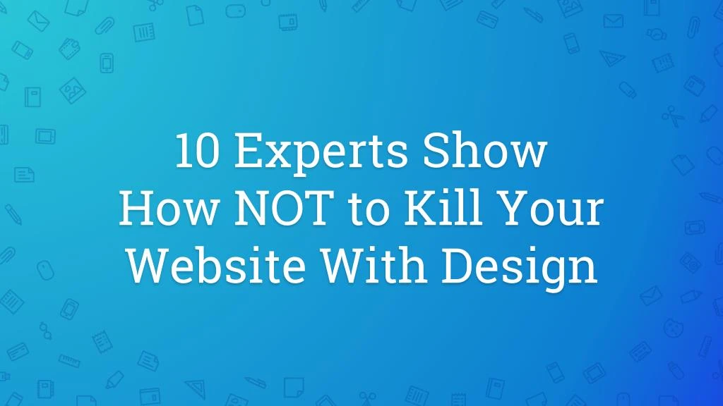 10 experts show how not to kill your website with design