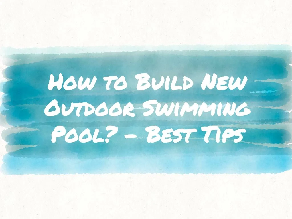 how to build new outdoor swimming pool best tips
