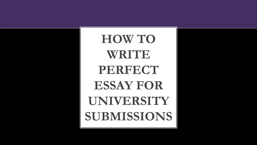 how to write perfect essay for university submissions