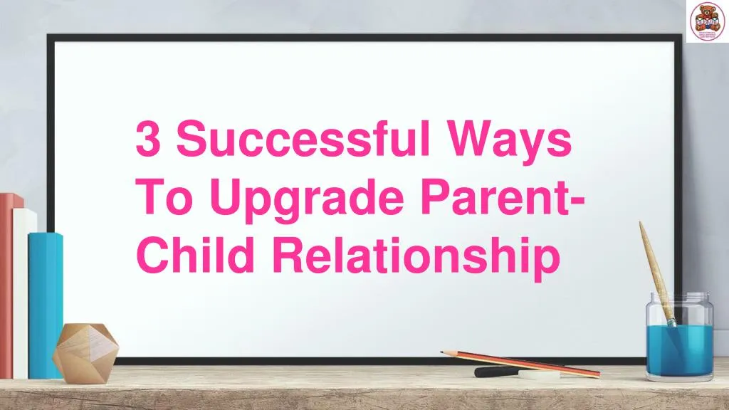 3 successful ways to upgrade parent child relationship