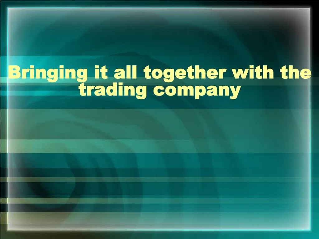 bringing it all together with the trading company