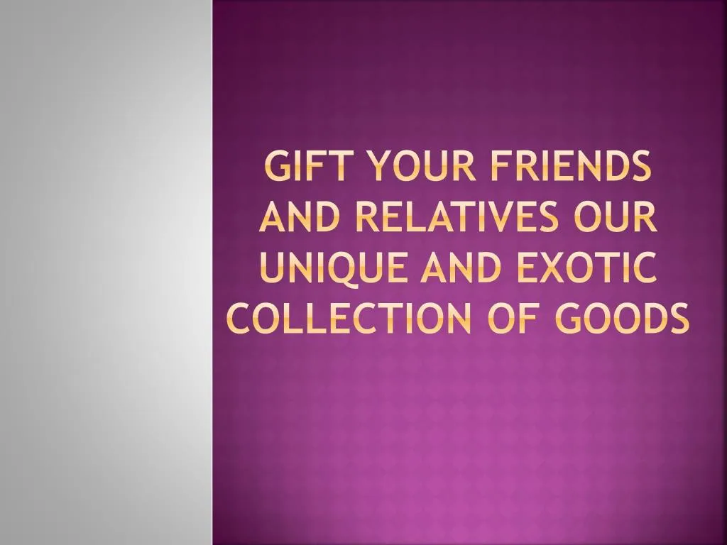 gift your friends and relatives our unique and exotic collection of goods