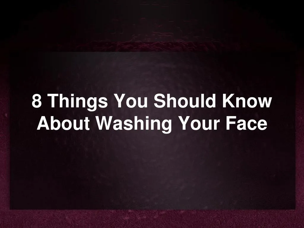 8 things you should know about washing your face