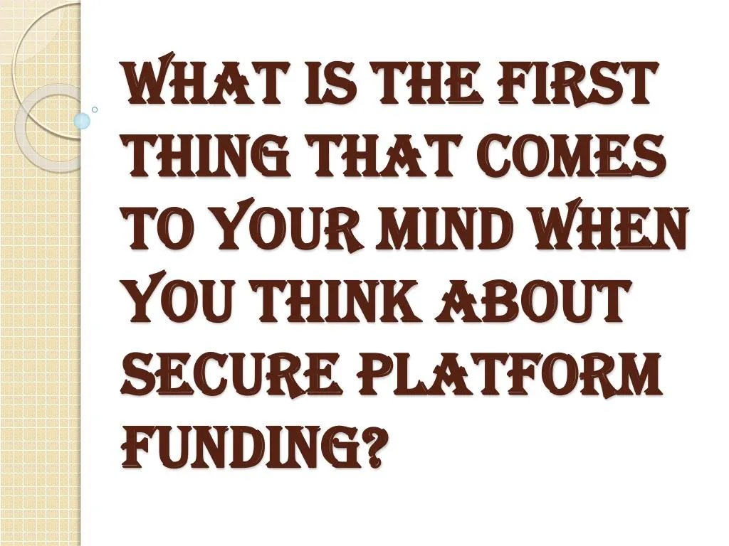 what is the first thing that comes to your mind when you think about secure platform funding