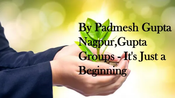 By Padmesh Gupta Nagpur,Gupta Groups - It's Just a Beginning