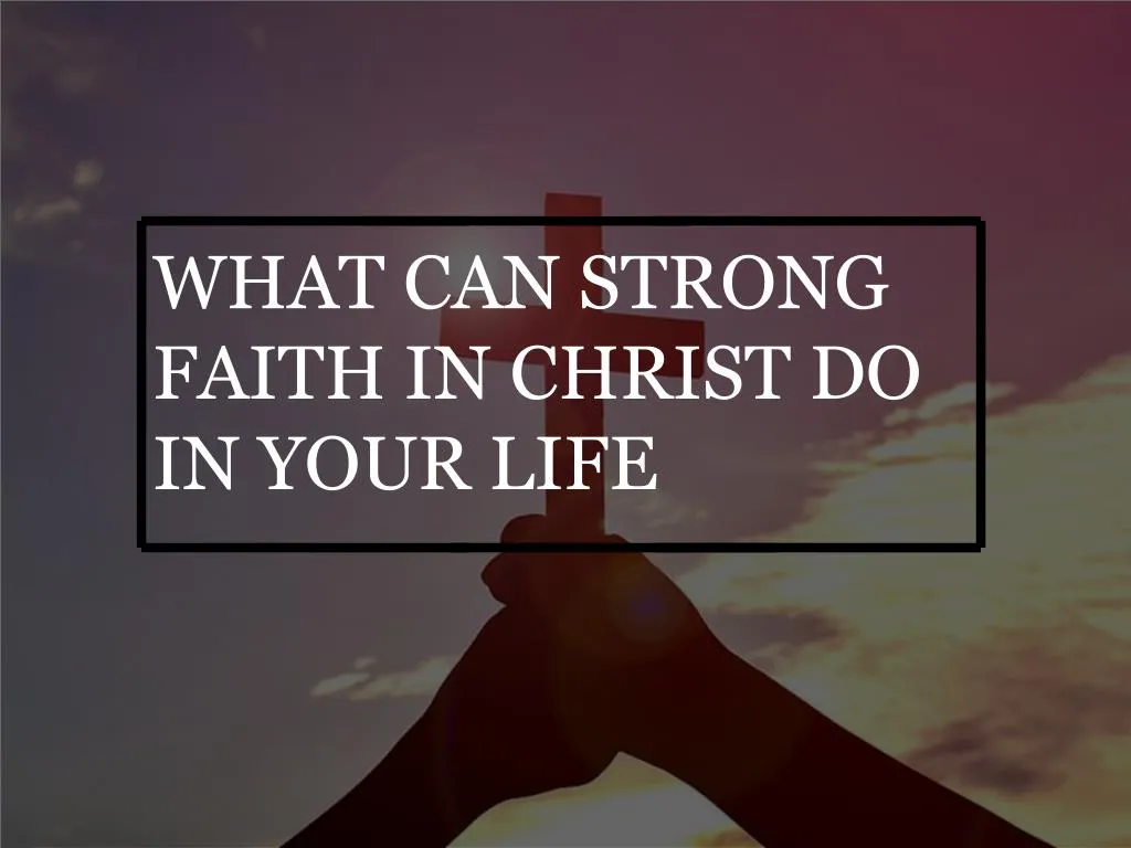 what can strong faith in christ do in your life