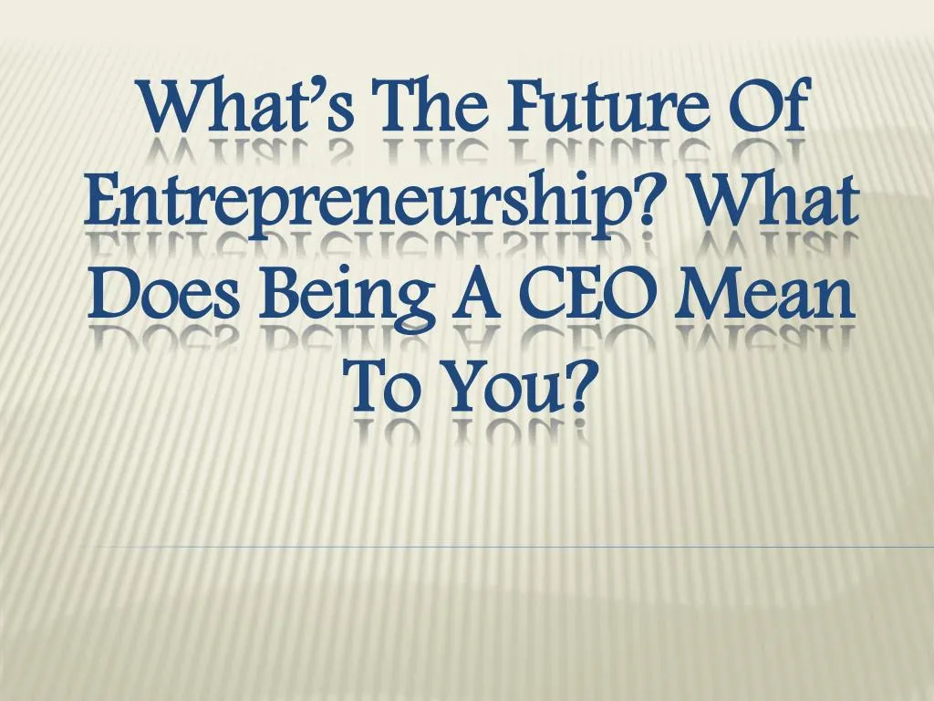 what s the future of entrepreneurship what does being a ceo mean to you