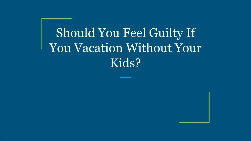should you feel guilty if you vacation without your kids