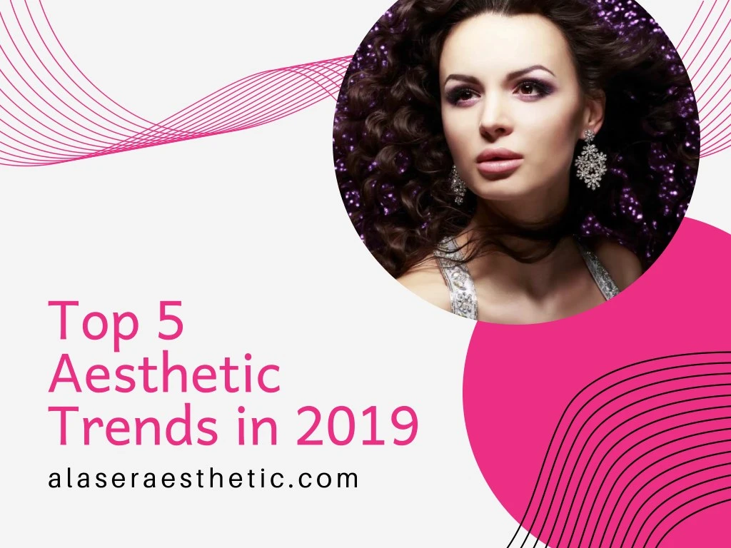top 5 aesthetic trends in 2019 alaseraesthetic com