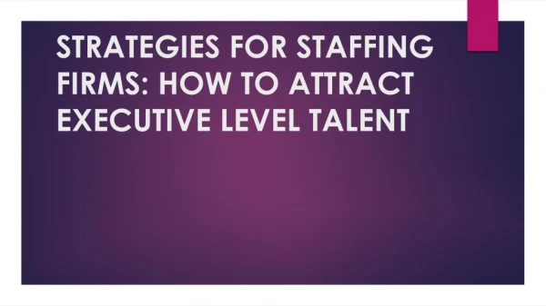 STRATEGIES FOR STAFFING FIRMS: HOW TO ATTRACT EXECUTIVE LEVEL TALENT