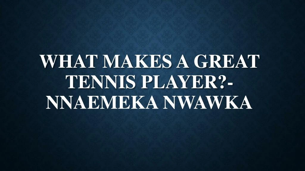 what makes a great tennis player nnaemeka nwawka