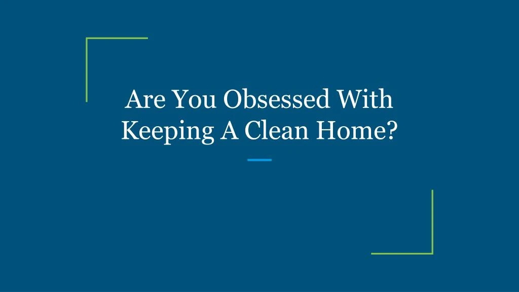 are you obsessed with keeping a clean home