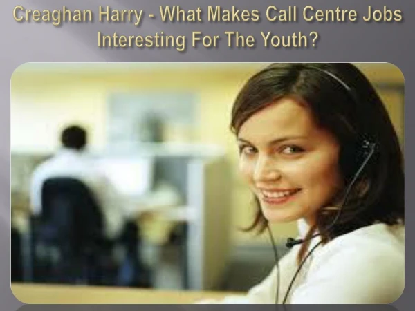 Creaghan Harry - What Makes Call Centre Jobs Interesting For The Youth?