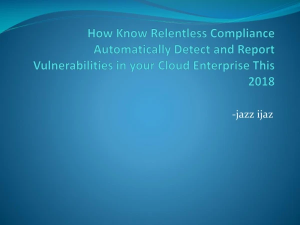 How Know Relentless Compliance Automatically Detect and Report Vulnerabilities in your Cloud Enterprise This 2018