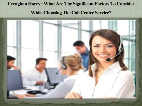 Creaghan Harry - What Are The Significant Factors To Consider While Choosing The Call Centre Service?