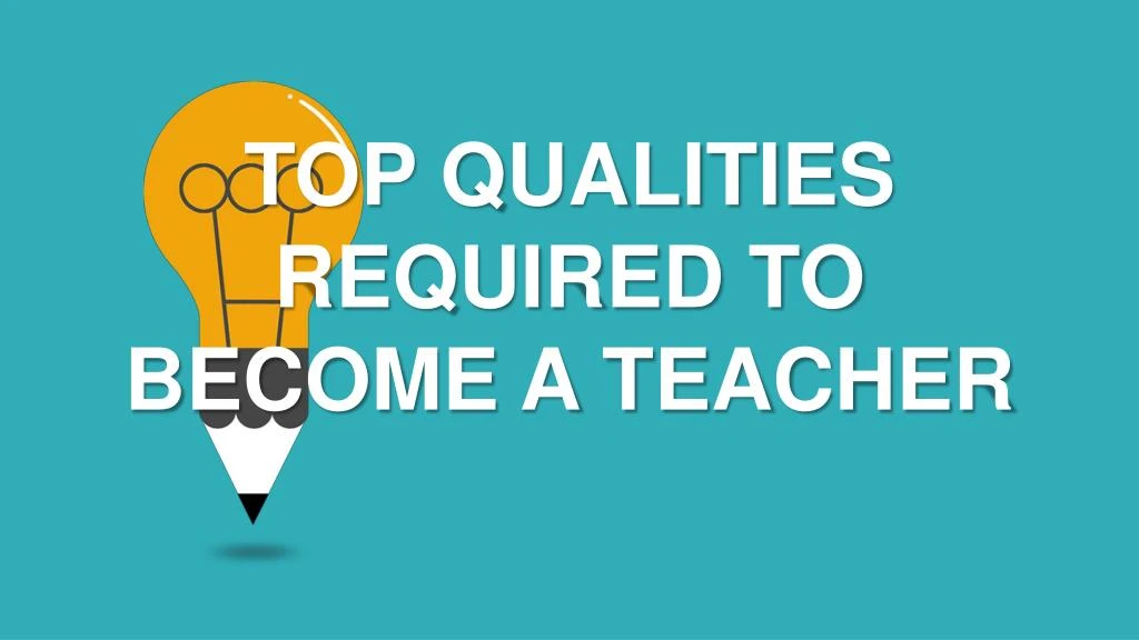 top qualities required to become a teacher