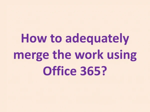 How to adequately merge the work using Office 365?