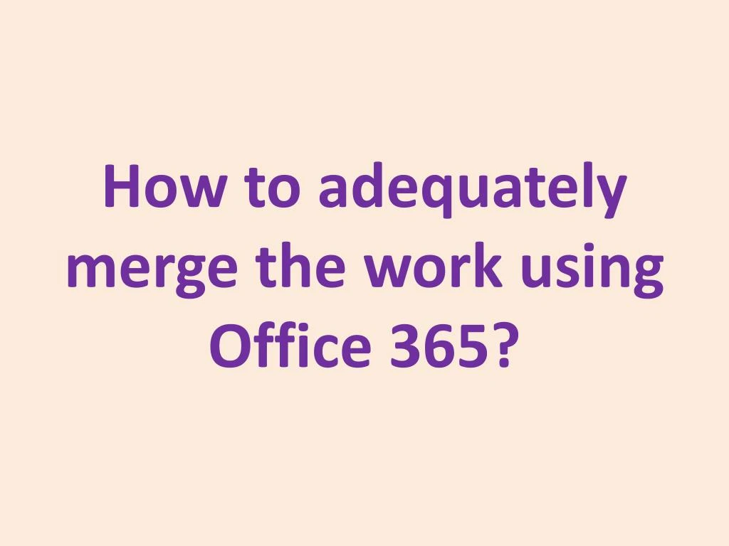 how to adequately merge the work using office 365