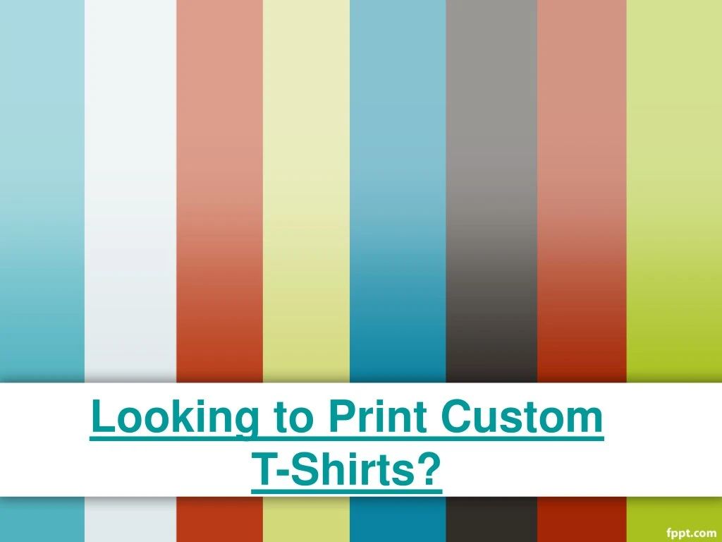 looking to print custom t shirts