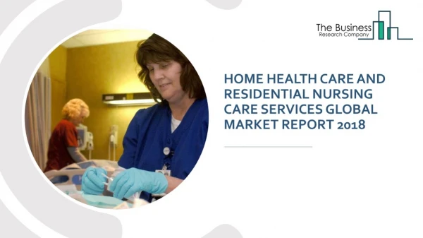Home Health Care And Residential Nursing Care Services Global Market Report 2018