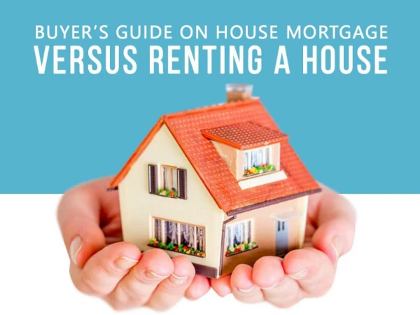 Buyer’s Guide on House Mortgage versus Renting a House
