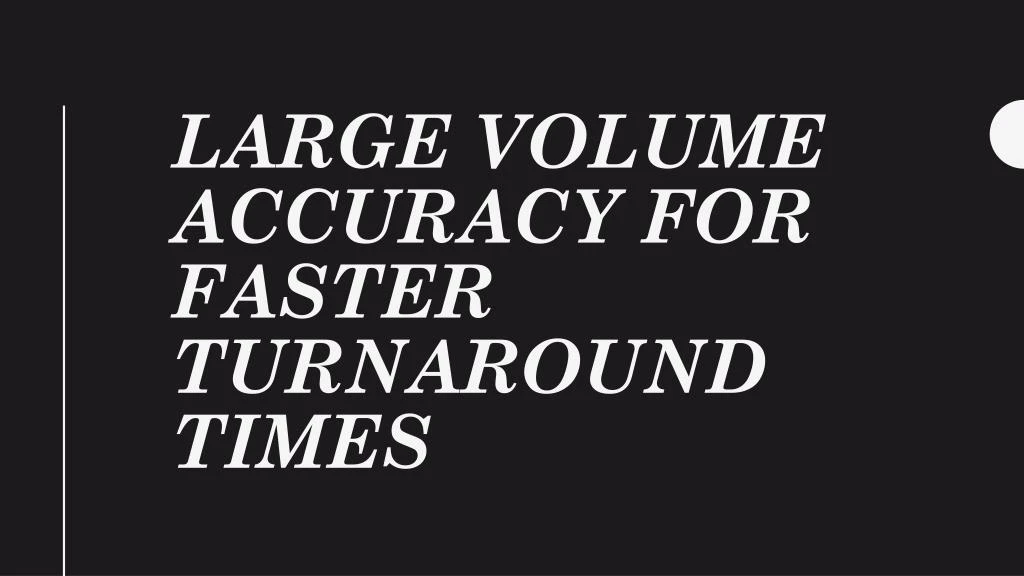 large volume accuracy for faster turnaround times
