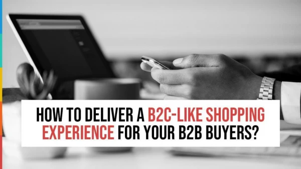 How to deliver a B2C-like shopping experience for your B2B buyers