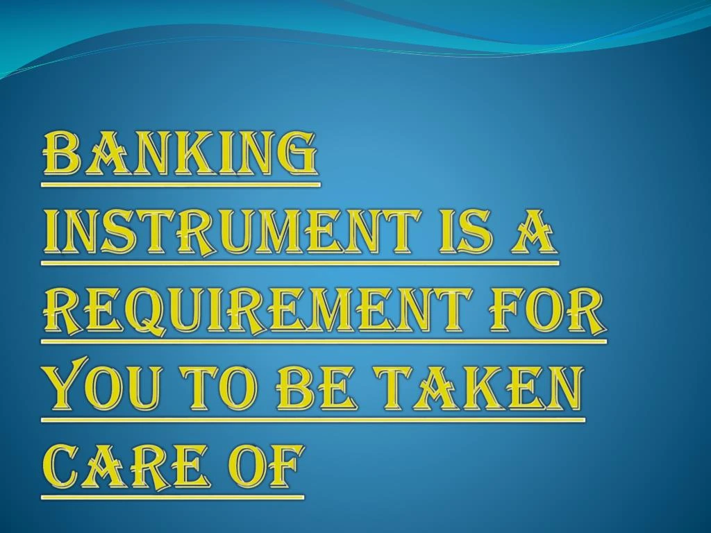 banking instrument is a requirement for you to be taken care of