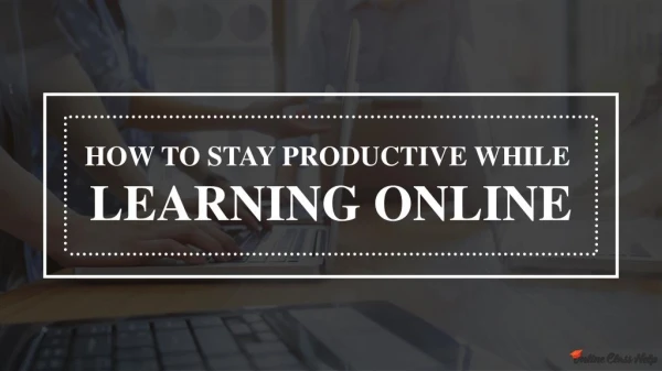 Tips To Stay Focused And Productive While Studying For Online Classes