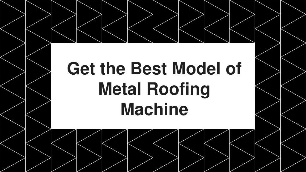 get the best model of metal roofing machine