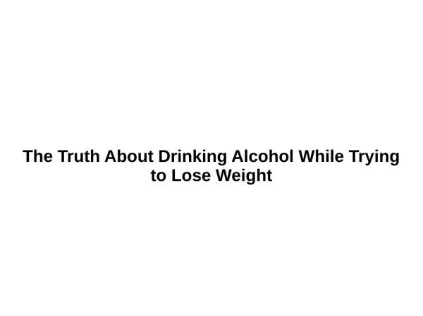 The Truth About Drinking Alcohol While Trying to Lose Weight
