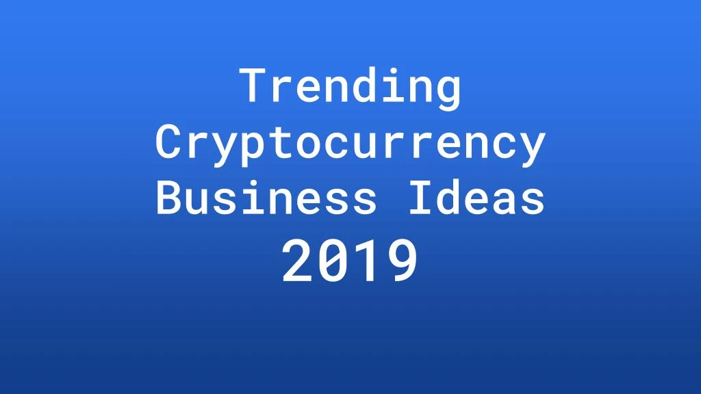 trending cryptocurrency business ideas 2019
