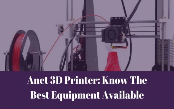 Anet 3D Printer: Know The Best Equipment Available