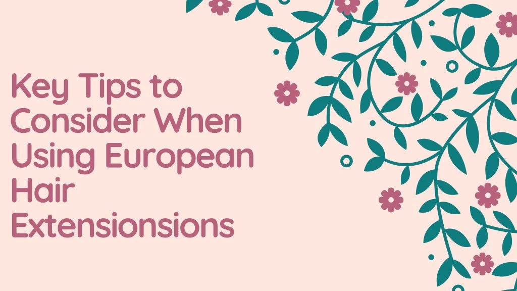 key tips to consider when using european hair