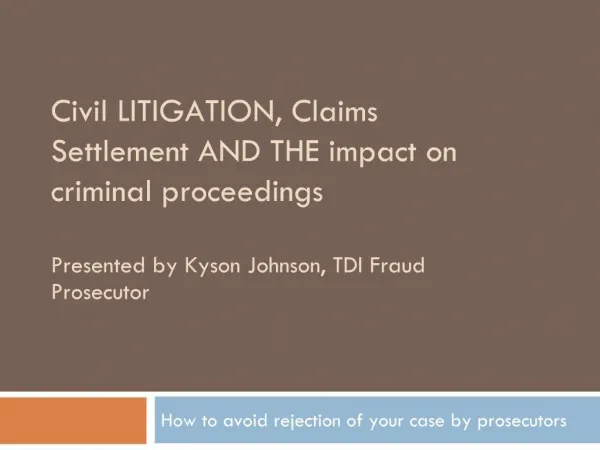 Civil LITIGATION, Claims Settlement AND THE impact on criminal proceedings Presented by Kyson Johnson, TDI Fraud Prosec