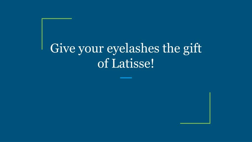give your eyelashes the gift of latisse
