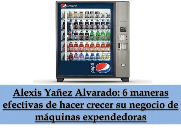 Alexis Yañez Alvarado: 6 maneras efectivas de hacer crecer su negocio de máquinas expendedoras
