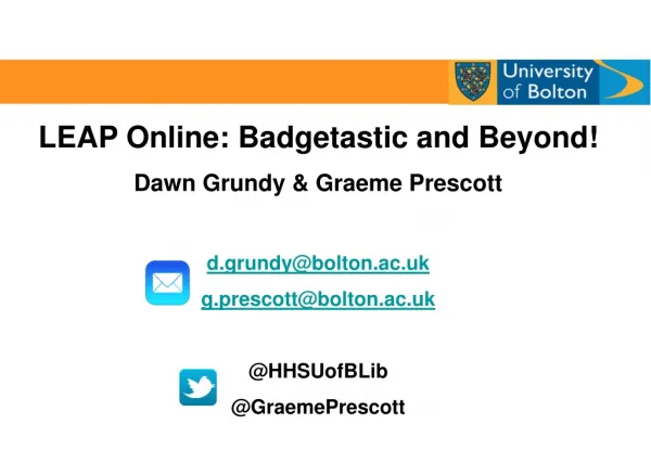 LEAP Online: Badgetastic and Beyond! Dawn Grundy &amp; Graeme Prescott d.grundy@bolton.ac.uk