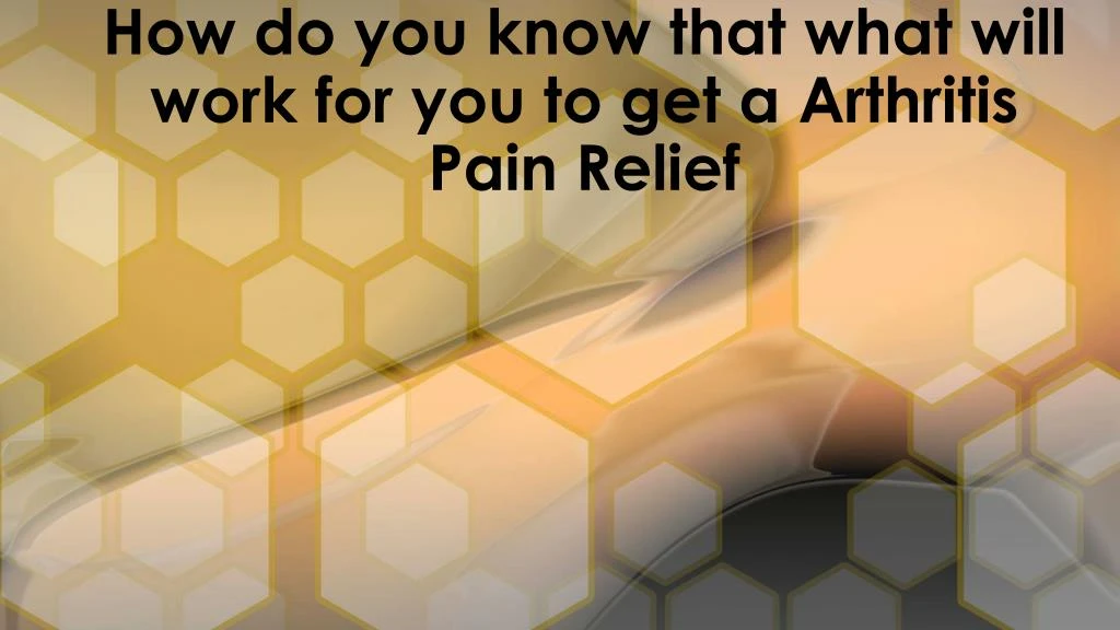how do you know that what will work for you to get a arthritis pain relief