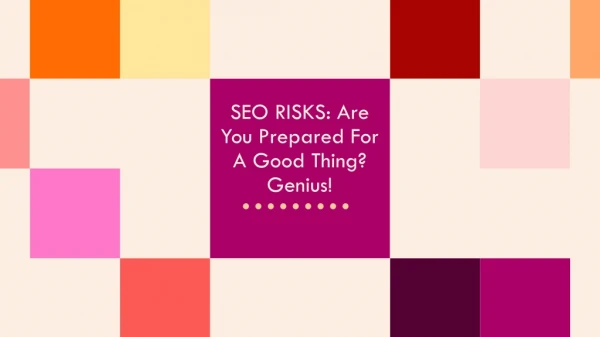 SEO RISKS: ARE YOU PREPARED FOR A GOOD THING? GENIUS!