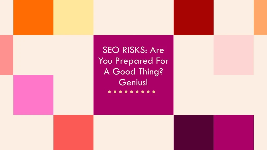 seo risks are you prepared for a good thing genius